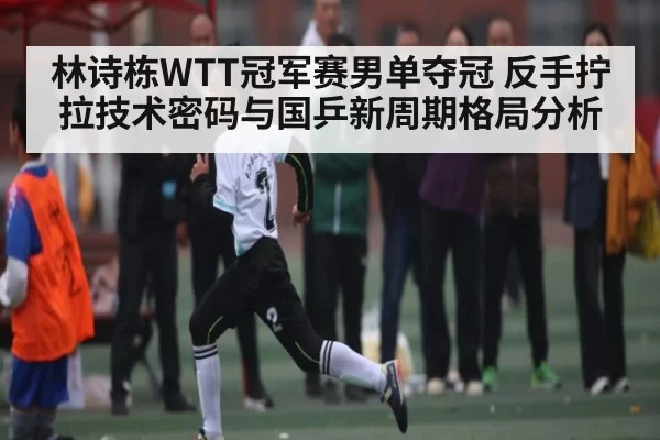 林诗栋WTT冠军赛男单夺冠 反手拧拉技术密码与国乒新周期格局分析 - NG28